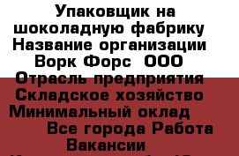 Упаковщик на шоколадную фабрику › Название организации ­ Ворк Форс, ООО › Отрасль предприятия ­ Складское хозяйство › Минимальный оклад ­ 27 000 - Все города Работа » Вакансии   . Кемеровская обл.,Юрга г.